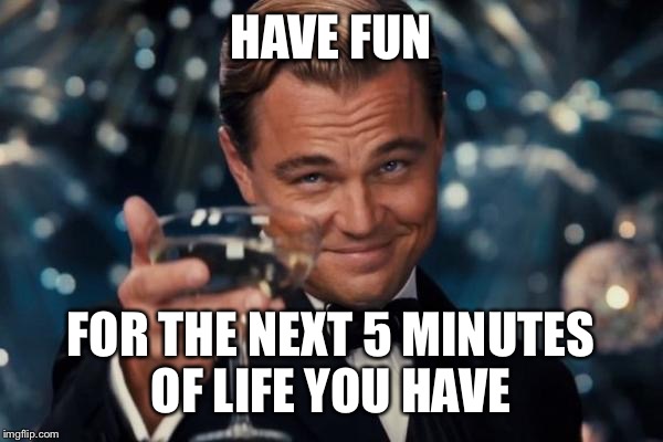 Leonardo Dicaprio Cheers Meme | HAVE FUN FOR THE NEXT 5 MINUTES OF LIFE YOU HAVE | image tagged in memes,leonardo dicaprio cheers | made w/ Imgflip meme maker