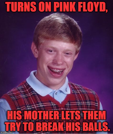 Bad Luck Brian |  TURNS ON PINK FLOYD, HIS MOTHER LETS THEM TRY TO BREAK HIS BALLS. | image tagged in memes,bad luck brian | made w/ Imgflip meme maker