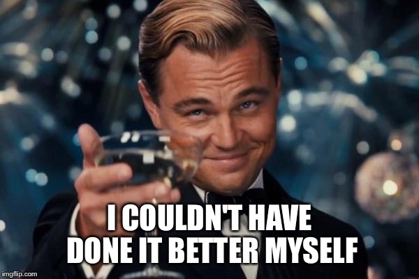 Leonardo Dicaprio Cheers Meme | I COULDN'T HAVE DONE IT BETTER MYSELF | image tagged in memes,leonardo dicaprio cheers | made w/ Imgflip meme maker