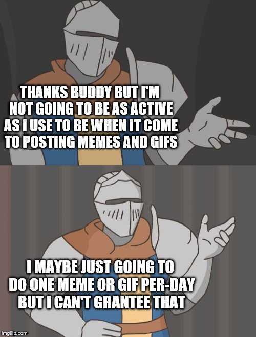 THANKS BUDDY BUT I'M NOT GOING TO BE AS ACTIVE AS I USE TO BE WHEN IT COME TO POSTING MEMES AND GIFS I MAYBE JUST GOING TO DO ONE MEME OR GI | made w/ Imgflip meme maker