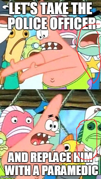 Put It Somewhere Else Patrick Meme | LET'S TAKE THE POLICE OFFICER; AND REPLACE HIM WITH A PARAMEDIC | image tagged in memes,put it somewhere else patrick | made w/ Imgflip meme maker