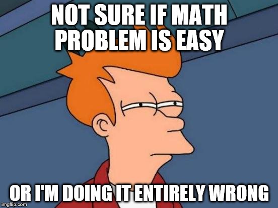 Futurama Fry Meme | NOT SURE IF MATH PROBLEM IS EASY; OR I'M DOING IT ENTIRELY WRONG | image tagged in memes,futurama fry | made w/ Imgflip meme maker