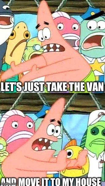 Put It Somewhere Else Patrick Meme | LET’S JUST TAKE THE VAN; AND MOVE IT TO MY HOUSE | image tagged in memes,put it somewhere else patrick | made w/ Imgflip meme maker