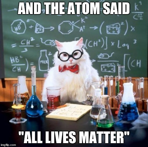 Chemistry Cat Meme | AND THE ATOM SAID; "ALL LIVES MATTER" | image tagged in memes,chemistry cat | made w/ Imgflip meme maker