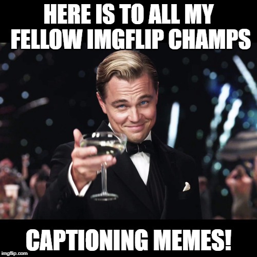 Leonardo DiCaprio Toast | HERE IS TO ALL MY FELLOW IMGFLIP CHAMPS; CAPTIONING MEMES! | image tagged in leonardo dicaprio toast | made w/ Imgflip meme maker