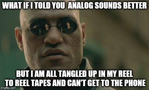 Matrix Morpheus Meme | WHAT IF I TOLD YOU  ANALOG SOUNDS BETTER; BUT I AM ALL TANGLED UP IN MY REEL TO REEL TAPES AND CAN'T GET TO THE PHONE | image tagged in memes,matrix morpheus | made w/ Imgflip meme maker