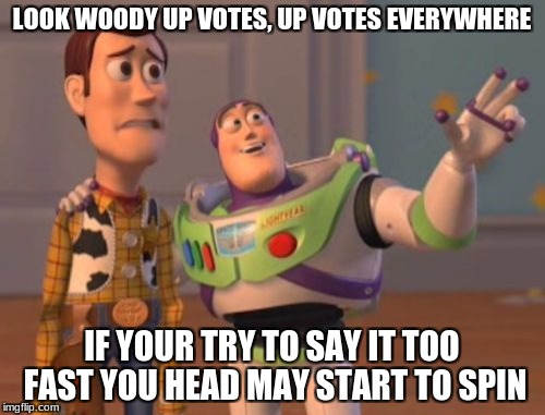 X, X Everywhere Meme | LOOK WOODY UP VOTES, UP VOTES EVERYWHERE IF YOUR TRY TO SAY IT TOO FAST YOU HEAD MAY START TO SPIN | image tagged in memes,x x everywhere | made w/ Imgflip meme maker