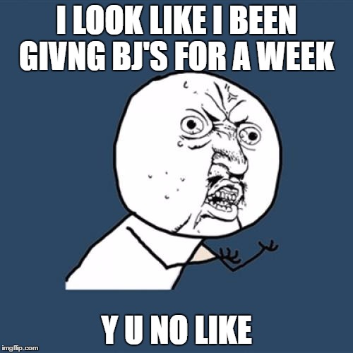Y U No | I LOOK LIKE I BEEN GIVNG BJ'S FOR A WEEK; Y U NO LIKE | image tagged in memes,y u no | made w/ Imgflip meme maker