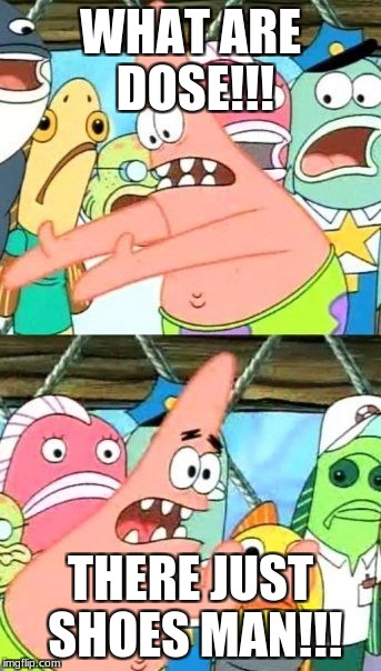Put It Somewhere Else Patrick | WHAT ARE DOSE!!! THERE JUST SHOES MAN!!! | image tagged in memes,put it somewhere else patrick | made w/ Imgflip meme maker