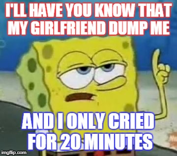 I'll Have You Know Spongebob | I'LL HAVE YOU KNOW
THAT MY GIRLFRIEND DUMP ME; AND I ONLY CRIED 
FOR 20 MINUTES | image tagged in memes,ill have you know spongebob | made w/ Imgflip meme maker