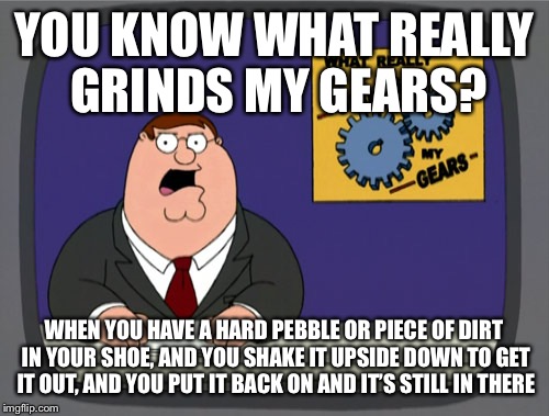 Peter Griffin News Meme | YOU KNOW WHAT REALLY GRINDS MY GEARS? WHEN YOU HAVE A HARD PEBBLE OR PIECE OF DIRT IN YOUR SHOE, AND YOU SHAKE IT UPSIDE DOWN TO GET IT OUT, AND YOU PUT IT BACK ON AND IT’S STILL IN THERE | image tagged in memes,peter griffin news | made w/ Imgflip meme maker