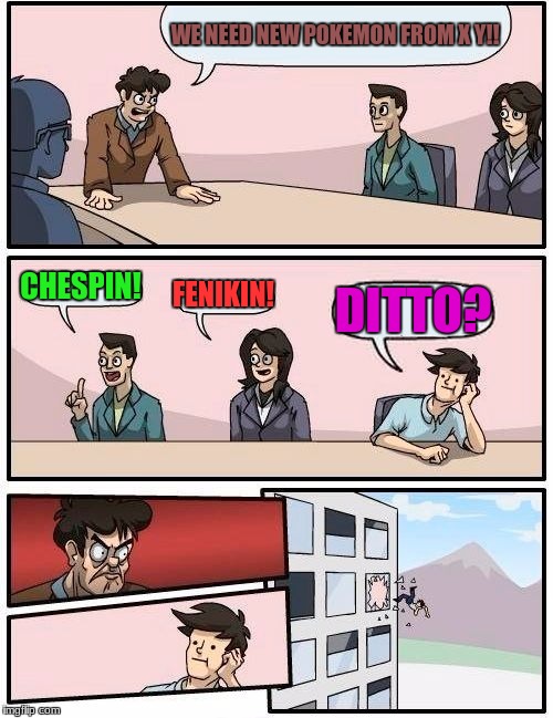 Boardroom Meeting Suggestion Meme | WE NEED NEW POKEMON FROM X Y!! CHESPIN! FENIKIN! DITTO? | image tagged in memes,boardroom meeting suggestion | made w/ Imgflip meme maker