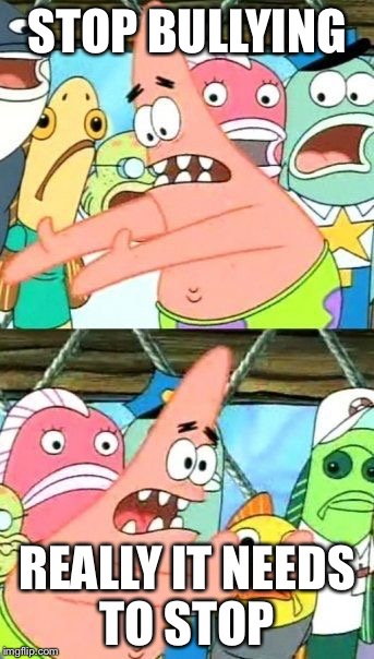 Put It Somewhere Else Patrick Meme | STOP BULLYING; REALLY IT NEEDS TO STOP | image tagged in memes,put it somewhere else patrick | made w/ Imgflip meme maker