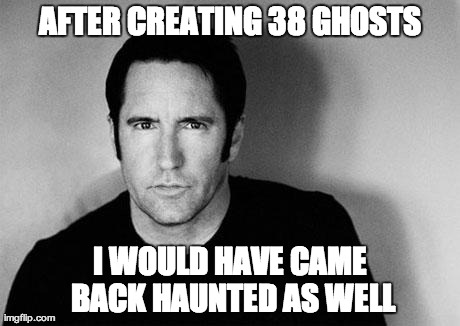 AFTER CREATING 38 GHOSTS I WOULD HAVE CAME BACK HAUNTED AS WELL | image tagged in trent reznor | made w/ Imgflip meme maker