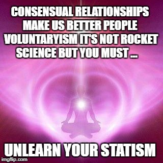 Divine love | CONSENSUAL RELATIONSHIPS MAKE US BETTER PEOPLE  VOLUNTARYISM IT'S NOT ROCKET SCIENCE BUT YOU MUST ... UNLEARN YOUR STATISM | image tagged in divine love | made w/ Imgflip meme maker