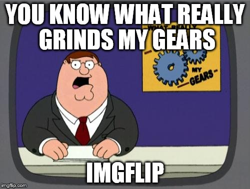 you know what really grinds my gears | YOU KNOW WHAT REALLY GRINDS MY GEARS; IMGFLIP | image tagged in you know what really grinds my gears,imgflip | made w/ Imgflip meme maker