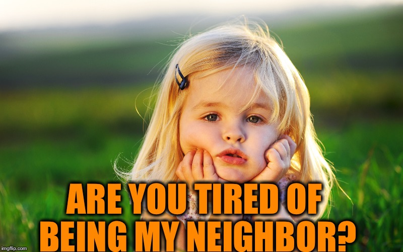 ARE YOU TIRED OF BEING MY NEIGHBOR? | made w/ Imgflip meme maker