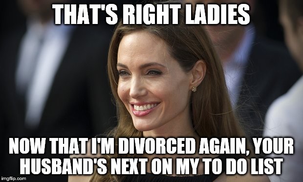 What scares a Hollywood actress more than Harvey Weinstein?  | THAT'S RIGHT LADIES; NOW THAT I'M DIVORCED AGAIN, YOUR HUSBAND'S NEXT ON MY TO DO LIST | image tagged in angelina jolie | made w/ Imgflip meme maker