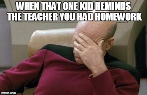 Captain Picard Facepalm | WHEN THAT ONE KID REMINDS THE TEACHER YOU HAD HOMEWORK | image tagged in memes,captain picard facepalm | made w/ Imgflip meme maker