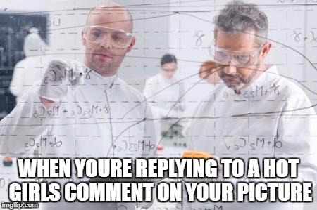 british scientists | WHEN YOURE REPLYING TO A HOT GIRLS COMMENT ON YOUR PICTURE | image tagged in british scientists | made w/ Imgflip meme maker