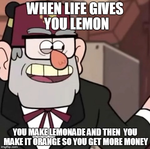 Grunkle Stan's Advice | WHEN LIFE GIVES YOU LEMON; YOU MAKE LEMONADE AND THEN  YOU MAKE IT ORANGE SO YOU GET MORE MONEY | image tagged in grunkle stan's advice | made w/ Imgflip meme maker