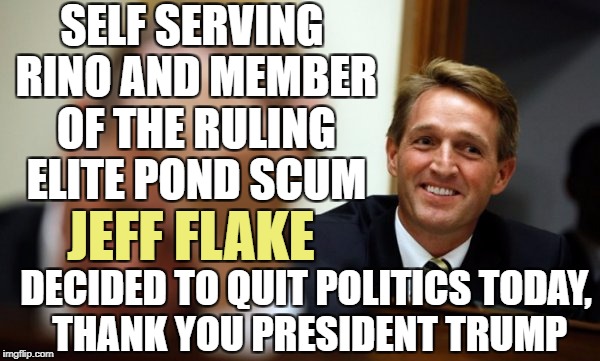 Cowards always cut and run | SELF SERVING RINO AND MEMBER OF THE RULING ELITE POND SCUM; JEFF FLAKE; DECIDED TO QUIT POLITICS TODAY, THANK YOU PRESIDENT TRUMP | image tagged in trump,memes | made w/ Imgflip meme maker