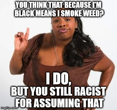 sassy black woman | YOU THINK THAT BECAUSE I'M BLACK MEANS I SMOKE WEED? I DO, BUT YOU STILL RACIST FOR ASSUMING THAT | image tagged in sassy black woman | made w/ Imgflip meme maker
