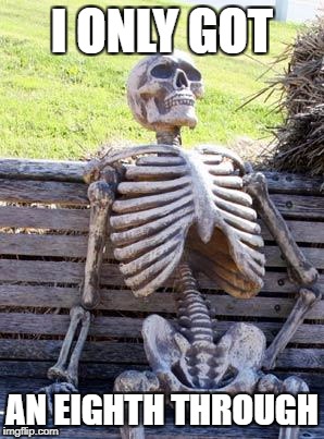 Waiting Skeleton Meme | I ONLY GOT AN EIGHTH THROUGH | image tagged in memes,waiting skeleton | made w/ Imgflip meme maker