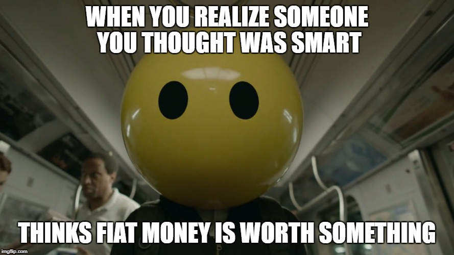 WHEN YOU REALIZE SOMEONE YOU THOUGHT WAS SMART; THINKS FIAT MONEY IS WORTH SOMETHING | made w/ Imgflip meme maker