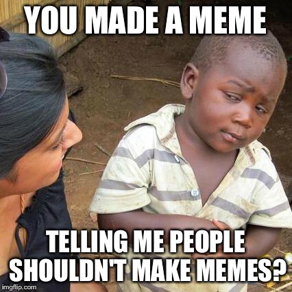 Third World Skeptical Kid Meme | YOU MADE A MEME TELLING ME PEOPLE SHOULDN'T MAKE MEMES? | image tagged in memes,third world skeptical kid | made w/ Imgflip meme maker