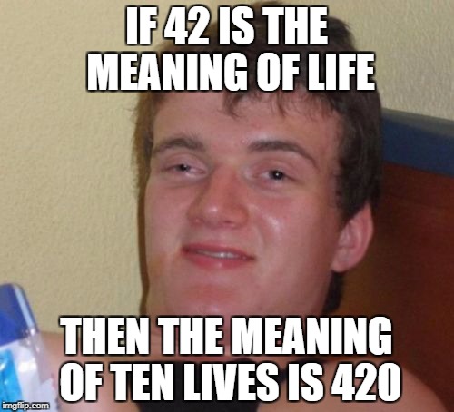 ...and it's worth ten lives? | IF 42 IS THE MEANING OF LIFE; THEN THE MEANING OF TEN LIVES IS 420 | image tagged in memes,10 guy,420,dank memes,funny,bad puns | made w/ Imgflip meme maker