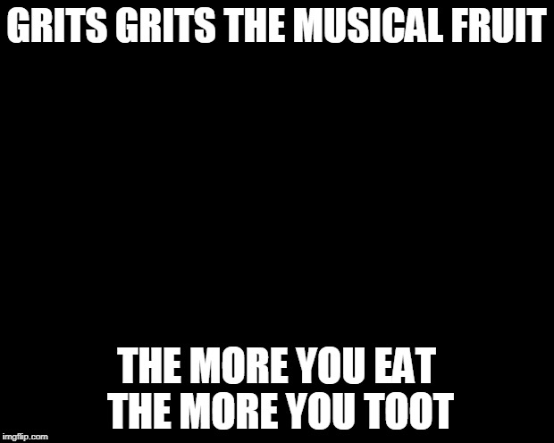Woohoo Homer Simpson | GRITS GRITS THE MUSICAL FRUIT; THE MORE YOU EAT THE MORE YOU TOOT | image tagged in woohoo homer simpson | made w/ Imgflip meme maker