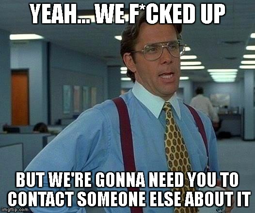 That Would Be Great Meme | YEAH... WE F*CKED UP; BUT WE'RE GONNA NEED YOU TO CONTACT SOMEONE ELSE ABOUT IT | image tagged in memes,that would be great | made w/ Imgflip meme maker
