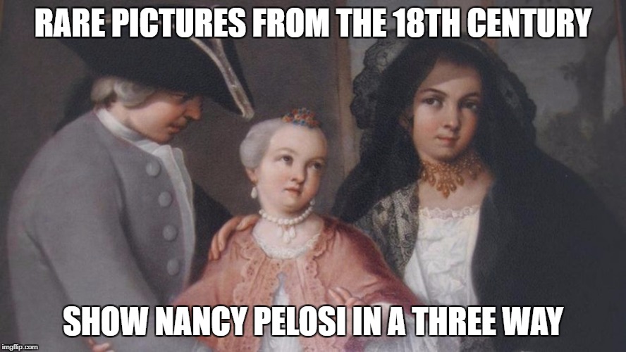 Nancy Pelosi out of touch | RARE PICTURES FROM THE 18TH CENTURY; SHOW NANCY PELOSI IN A THREE WAY | image tagged in lost,out of ideas,old people | made w/ Imgflip meme maker