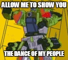 ALLOW ME TO SHOW YOU; THE DANCE OF MY PEOPLE | image tagged in dancing bulkhead | made w/ Imgflip meme maker
