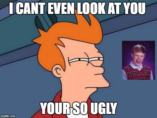 Futurama Fry Meme | I CANT EVEN LOOK AT YOU; YOUR SO UGLY | image tagged in memes,futurama fry | made w/ Imgflip meme maker