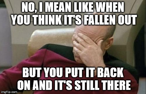 Captain Picard Facepalm Meme | NO, I MEAN LIKE WHEN YOU THINK IT'S FALLEN OUT BUT YOU PUT IT BACK ON AND IT'S STILL THERE | image tagged in memes,captain picard facepalm | made w/ Imgflip meme maker