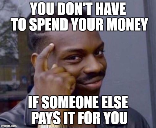 Smart Guy | YOU DON'T HAVE TO SPEND YOUR MONEY; IF SOMEONE ELSE PAYS IT FOR YOU | image tagged in smart guy | made w/ Imgflip meme maker