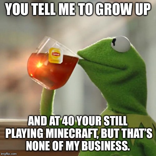 Hey grow up  | YOU TELL ME TO GROW UP; AND AT 40 YOUR STILL PLAYING MINECRAFT, BUT THAT’S NONE OF MY BUSINESS. | image tagged in but thats none of my business,kermit the frog,minecraft,nerds,latest stream,no life | made w/ Imgflip meme maker