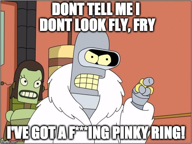 Bender Meme | DONT TELL ME I DONT LOOK FLY, FRY; I'VE GOT A F***ING PINKY RING! | image tagged in memes,bender | made w/ Imgflip meme maker