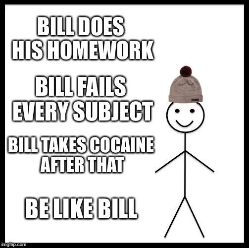 Be Like Bill | BILL DOES HIS HOMEWORK; BILL FAILS EVERY SUBJECT; BILL TAKES COCAINE AFTER THAT; BE LIKE BILL | image tagged in memes,be like bill | made w/ Imgflip meme maker