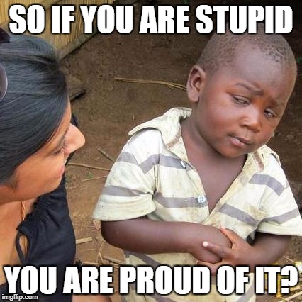 Third World Skeptical Kid Meme | SO IF YOU ARE STUPID YOU ARE PROUD OF IT? | image tagged in memes,third world skeptical kid | made w/ Imgflip meme maker