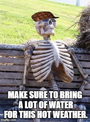 Waiting Skeleton | MAKE SURE TO BRING A LOT OF WATER FOR THIS HOT WEATHER. | image tagged in memes,waiting skeleton,scumbag | made w/ Imgflip meme maker