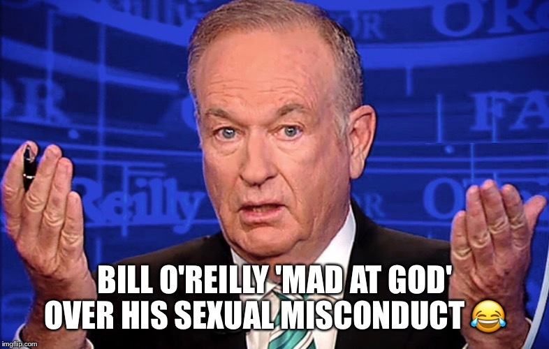 Bill O'Reilly 'mad at God' over his sexual misconduct  | BILL O'REILLY 'MAD AT GOD' OVER HIS SEXUAL MISCONDUCT 😂 | image tagged in bill o'reilly,god,sexual harassment,lol | made w/ Imgflip meme maker