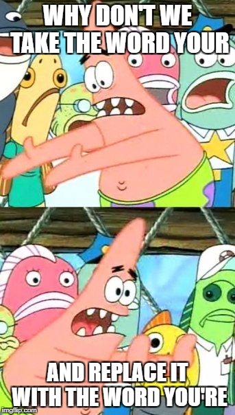 Put It Somewhere Else Patrick | WHY DON'T WE TAKE THE WORD YOUR; AND REPLACE IT WITH THE WORD YOU'RE | image tagged in memes,put it somewhere else patrick | made w/ Imgflip meme maker