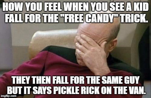 Captain Picard Facepalm Meme | HOW YOU FEEL WHEN YOU SEE A KID FALL FOR THE "FREE CANDY" TRICK. THEY THEN FALL FOR THE SAME GUY BUT IT SAYS PICKLE RICK ON THE VAN. | image tagged in memes,captain picard facepalm | made w/ Imgflip meme maker