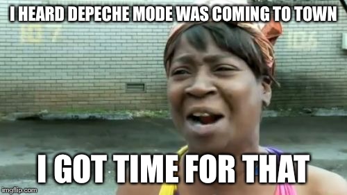 Ain't Nobody Got Time For That Meme | I HEARD DEPECHE MODE WAS COMING TO TOWN; I GOT TIME FOR THAT | image tagged in memes,aint nobody got time for that,depeche mode,music | made w/ Imgflip meme maker