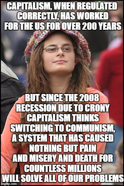 College Liberal Meme | CAPITALISM, WHEN REGULATED CORRECTLY, HAS WORKED FOR THE US FOR OVER 200 YEARS; BUT SINCE THE 2008 RECESSION DUE TO CRONY CAPITALISM THINKS SWITCHING TO COMMUNISM, A SYSTEM THAT HAS CAUSED NOTHING BUT PAIN AND MISERY AND DEATH FOR COUNTLESS MILLIONS WILL SOLVE ALL OF OUR PROBLEMS | image tagged in memes,college liberal | made w/ Imgflip meme maker