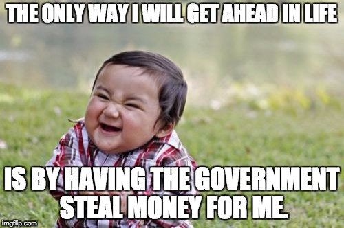 Evil Toddler Meme | THE ONLY WAY I WILL GET AHEAD IN LIFE IS BY HAVING THE GOVERNMENT STEAL MONEY FOR ME. | image tagged in memes,evil toddler | made w/ Imgflip meme maker