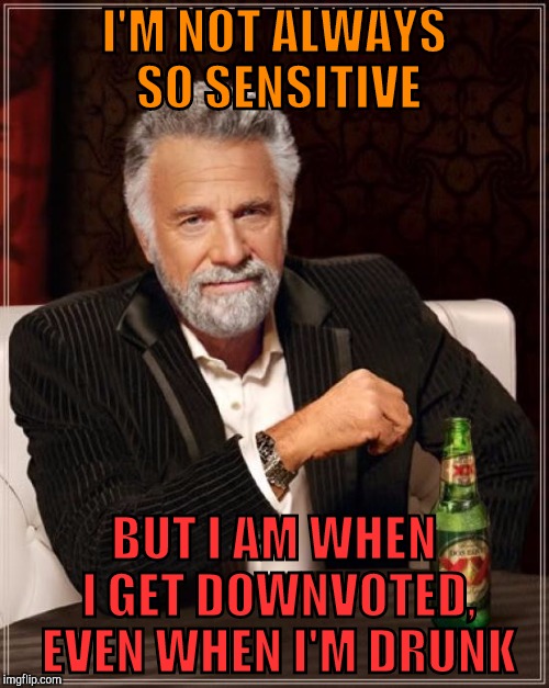 The Most Interesting Man In The World | I'M NOT ALWAYS SO SENSITIVE; BUT I AM WHEN I GET DOWNVOTED, EVEN WHEN I'M DRUNK | image tagged in memes,the most interesting man in the world | made w/ Imgflip meme maker